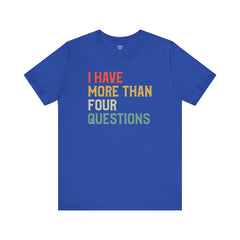 Passover Tee - Unisex Jersey Short Sleeve Tee - I Have More Than Four Questions - Jewish Holiday Shirt