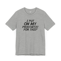 I Put On My Prosthetic For This? - Unisex Short Sleeve Tee | Amputee Awareness,Limb Awareness,Leg Amputee,Gift For Him,Gift For Her,Lost Leg