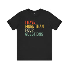 Passover Tee - Unisex Jersey Short Sleeve Tee - I Have More Than Four Questions - Jewish Holiday Shirt